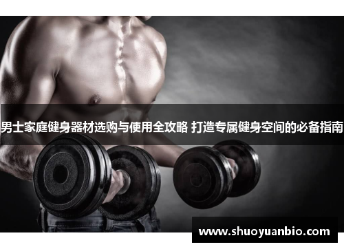 男士家庭健身器材选购与使用全攻略 打造专属健身空间的必备指南