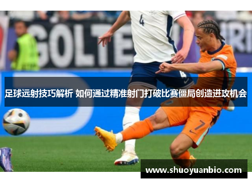 足球远射技巧解析 如何通过精准射门打破比赛僵局创造进攻机会