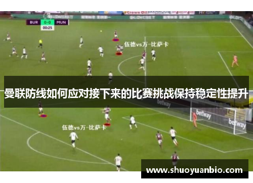 曼联防线如何应对接下来的比赛挑战保持稳定性提升