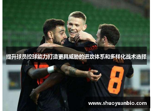 提升球员控球能力打造更具威胁的进攻体系和多样化战术选择