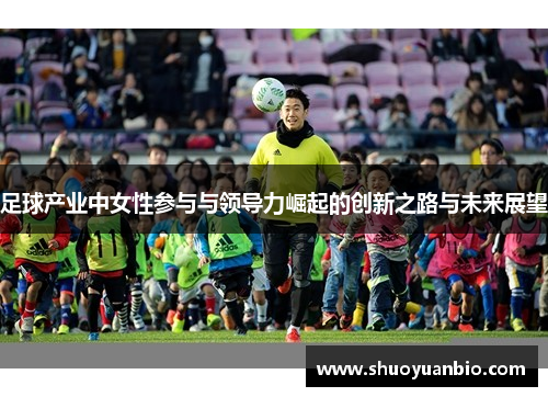 足球产业中女性参与与领导力崛起的创新之路与未来展望